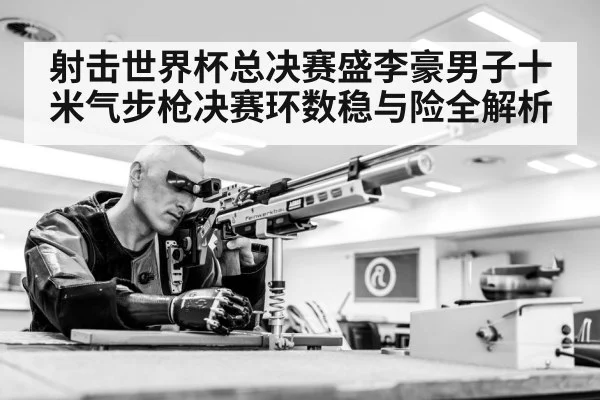 射击世界杯总决赛盛李豪男子十米气步枪决赛环数稳与险全解析