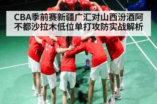 CBA季前赛新疆广汇对山西汾酒阿不都沙拉木低位单打攻防实战解析
