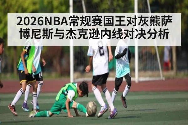 2026NBA常规赛国王对灰熊萨博尼斯与杰克逊内线对决分析