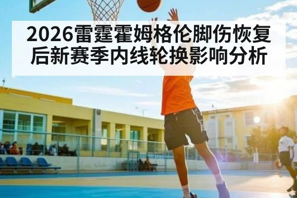 2026雷霆霍姆格伦脚伤恢复后新赛季内线轮换影响分析
