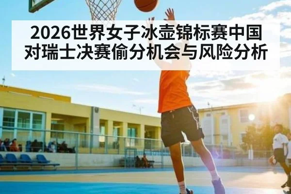 2026世界女子冰壶锦标赛中国对瑞士决赛偷分机会与风险分析