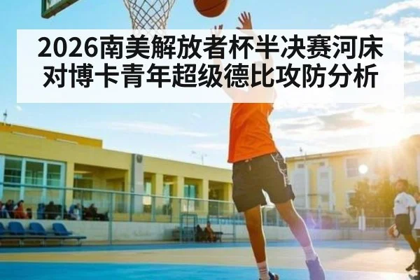 2026南美解放者杯半决赛河床对博卡青年超级德比攻防分析
