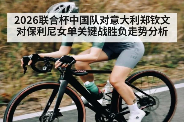 2026联合杯中国队对意大利郑钦文对保利尼女单关键战胜负走势分析