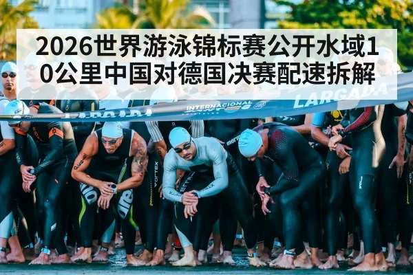 2026世界游泳锦标赛公开水域10公里中国对德国决赛配速拆解