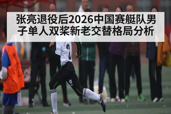 张亮退役后2026中国赛艇队男子单人双桨新老交替格局分析