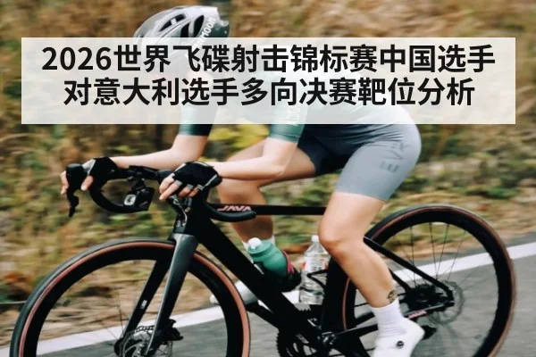 2026世界飞碟射击锦标赛中国选手对意大利选手多向决赛靶位分析 | Leyu